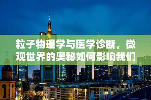 粒子物理学与医学诊断，微观世界的奥秘如何影响我们的健康检测？