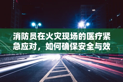 消防员在火灾现场的医疗紧急应对，如何确保安全与效率？