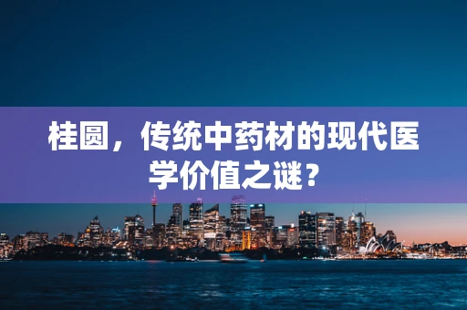 桂圆，传统中药材的现代医学价值之谜？