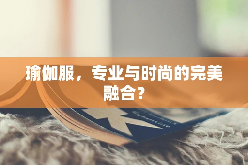 瑜伽服，专业与时尚的完美融合？