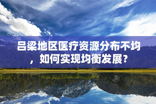 吕梁地区医疗资源分布不均，如何实现均衡发展？
