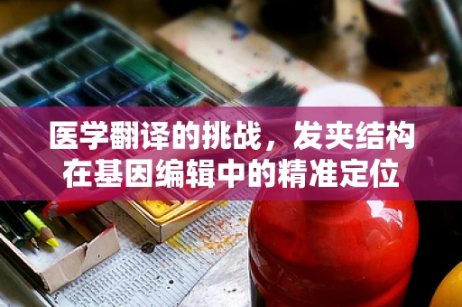 医学翻译的挑战，发夹结构在基因编辑中的精准定位