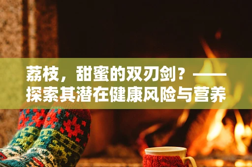 荔枝，甜蜜的双刃剑？——探索其潜在健康风险与营养价值