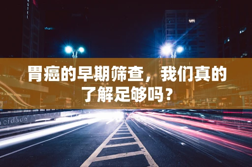 胃癌的早期筛查，我们真的了解足够吗？