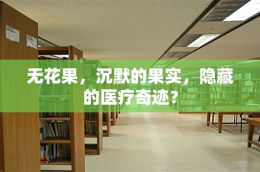 无花果，沉默的果实，隐藏的医疗奇迹？