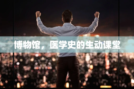 博物馆，医学史的生动课堂
