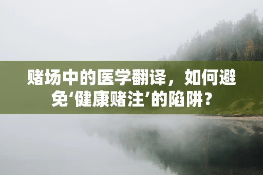 赌场中的医学翻译，如何避免‘健康赌注’的陷阱？