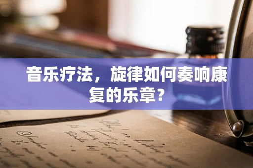 音乐疗法，旋律如何奏响康复的乐章？