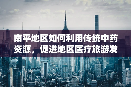 南平地区如何利用传统中药资源，促进地区医疗旅游发展？