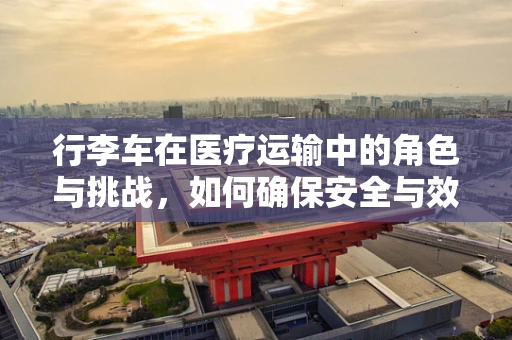 行李车在医疗运输中的角色与挑战，如何确保安全与效率？