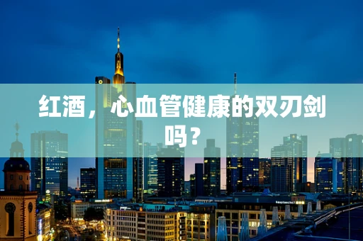 红酒，心血管健康的双刃剑吗？