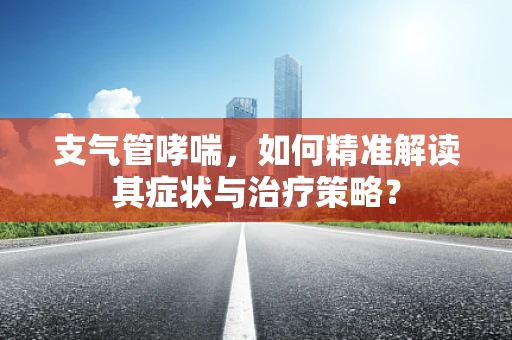 支气管哮喘，如何精准解读其症状与治疗策略？