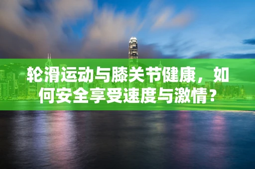 轮滑运动与膝关节健康，如何安全享受速度与激情？