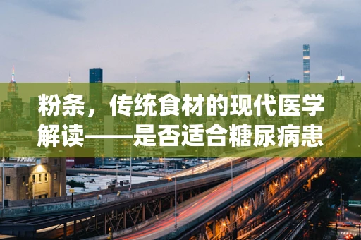 粉条，传统食材的现代医学解读——是否适合糖尿病患者食用？
