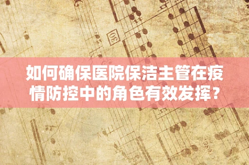 如何确保医院保洁主管在疫情防控中的角色有效发挥？