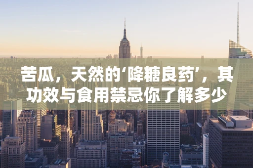 苦瓜，天然的‘降糖良药’，其功效与食用禁忌你了解多少？