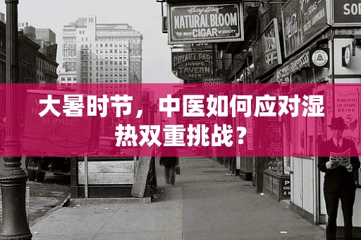 大暑时节，中医如何应对湿热双重挑战？