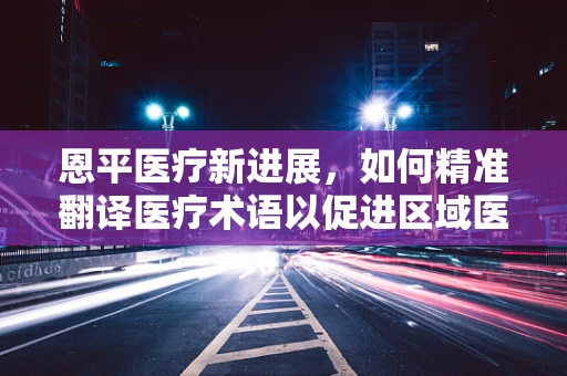 恩平医疗新进展，如何精准翻译医疗术语以促进区域医疗交流？