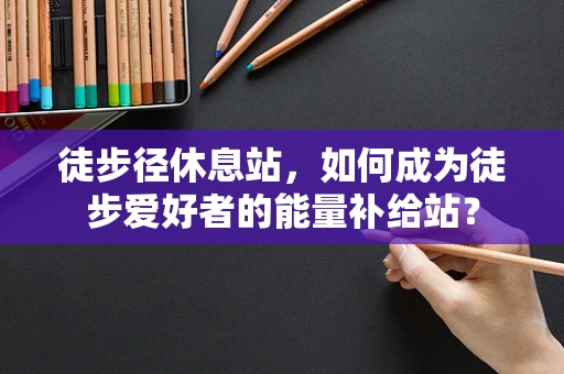 徒步径休息站，如何成为徒步爱好者的能量补给站？