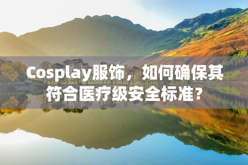 Cosplay服饰，如何确保其符合医疗级安全标准？