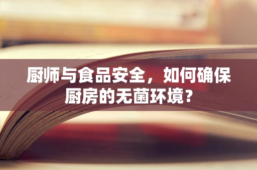 厨师与食品安全，如何确保厨房的无菌环境？