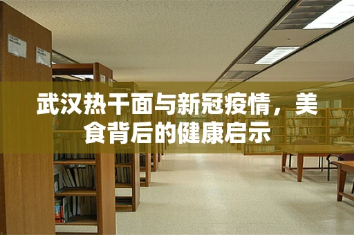 武汉热干面与新冠疫情，美食背后的健康启示