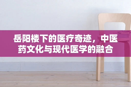 岳阳楼下的医疗奇迹，中医药文化与现代医学的融合