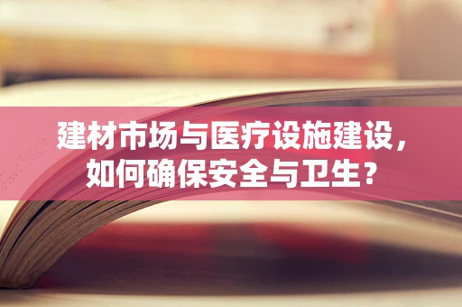建材市场与医疗设施建设，如何确保安全与卫生？