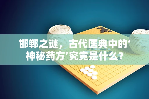 邯郸之谜，古代医典中的‘神秘药方’究竟是什么？