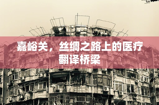 嘉峪关，丝绸之路上的医疗翻译桥梁