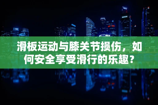 滑板运动与膝关节损伤，如何安全享受滑行的乐趣？