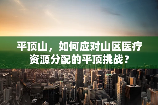 平顶山，如何应对山区医疗资源分配的平顶挑战？