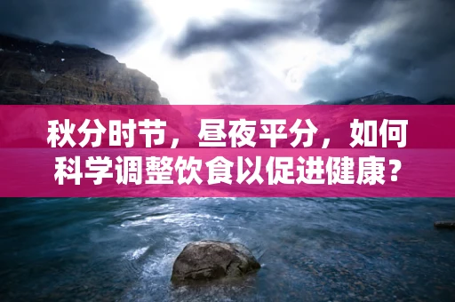 秋分时节，昼夜平分，如何科学调整饮食以促进健康？