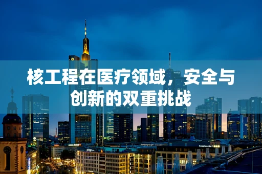 核工程在医疗领域，安全与创新的双重挑战