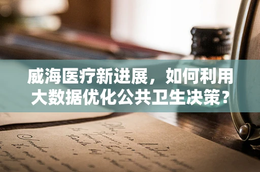威海医疗新进展，如何利用大数据优化公共卫生决策？