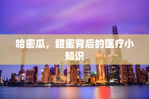 哈密瓜，甜蜜背后的医疗小知识