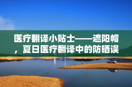 医疗翻译小贴士——遮阳帽，夏日医疗翻译中的防晒误区？