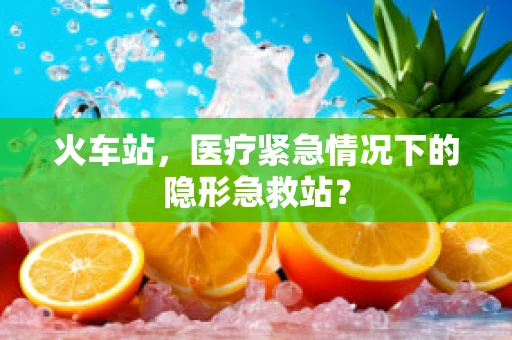 火车站，医疗紧急情况下的隐形急救站？