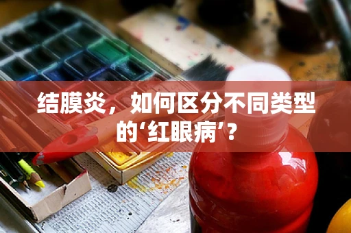 结膜炎，如何区分不同类型的‘红眼病’？