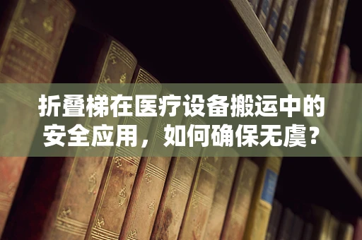 折叠梯在医疗设备搬运中的安全应用，如何确保无虞？