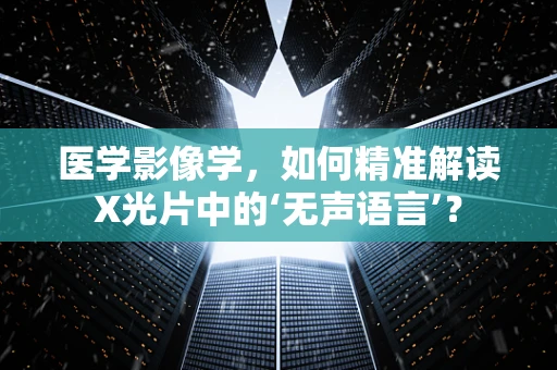 医学影像学，如何精准解读X光片中的‘无声语言’？