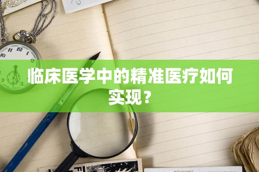 临床医学中的精准医疗如何实现？