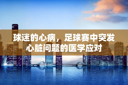 球迷的心病，足球赛中突发心脏问题的医学应对