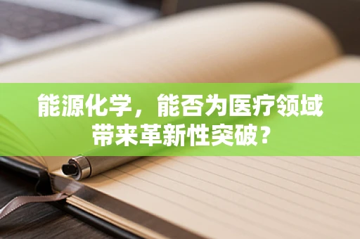 能源化学，能否为医疗领域带来革新性突破？