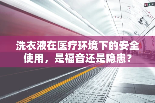 洗衣液在医疗环境下的安全使用，是福音还是隐患？