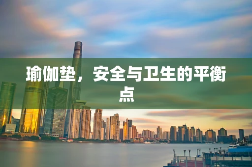 瑜伽垫，安全与卫生的平衡点
