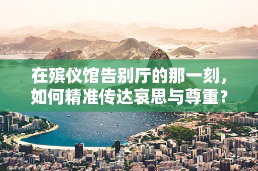 在殡仪馆告别厅的那一刻，如何精准传达哀思与尊重？