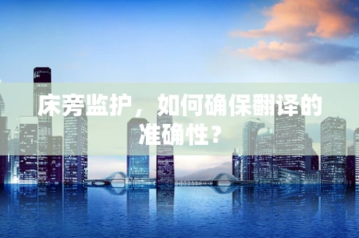 床旁监护，如何确保翻译的准确性？