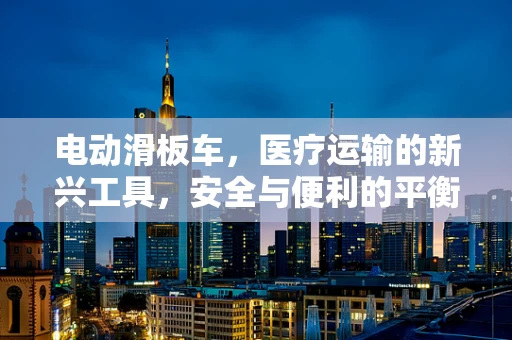 电动滑板车，医疗运输的新兴工具，安全与便利的平衡点？