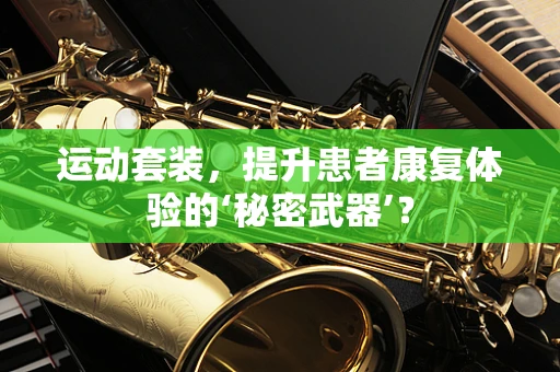 运动套装，提升患者康复体验的‘秘密武器’？